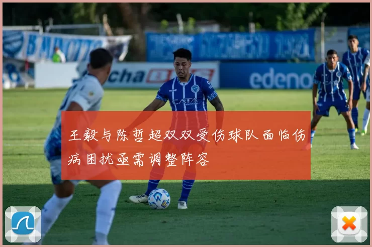 王毅与陈哲超双双受伤球队面临伤病困扰亟需调整阵容
